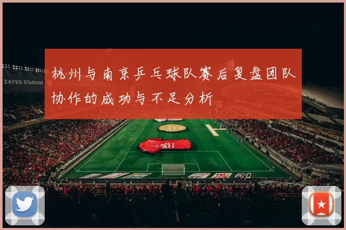 杭州与南京乒乓球队赛后复盘团队协作的成功与不足分析