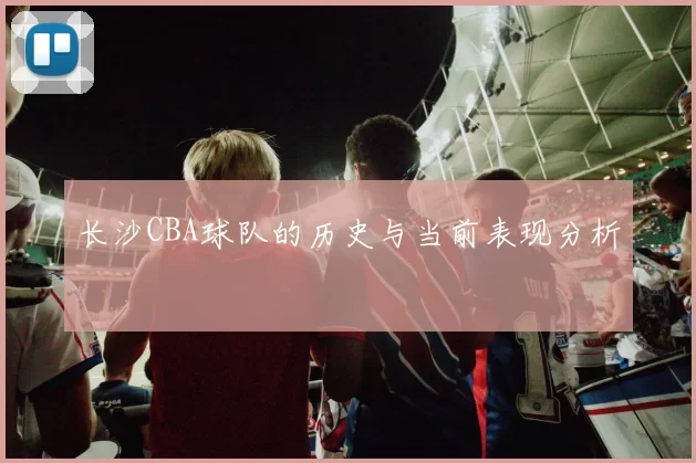 长沙CBA球队的历史与当前表现分析