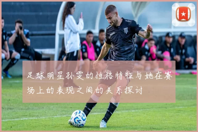 足球明星孙雯的性格特征与她在赛场上的表现之间的关系探讨