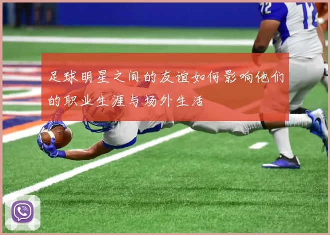 足球明星之间的友谊如何影响他们的职业生涯与场外生活
