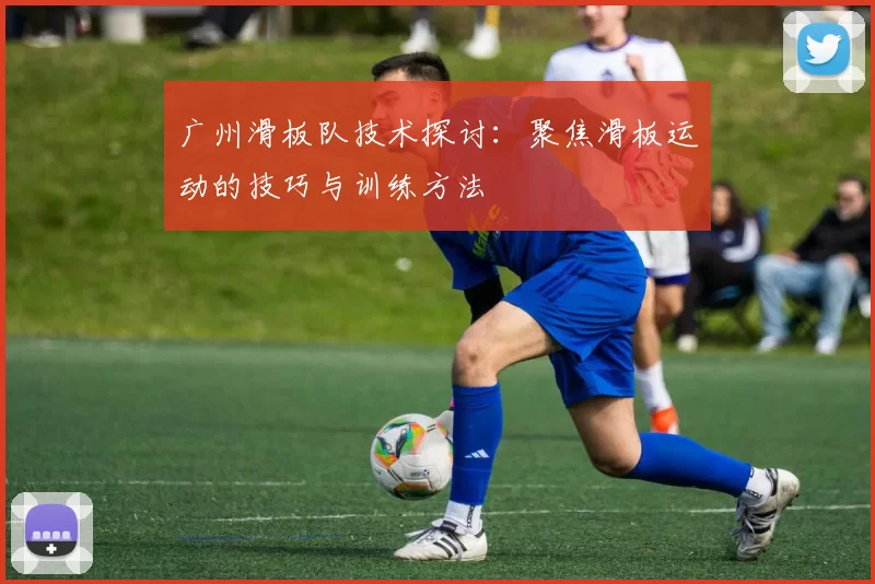广州滑板队技术探讨：聚焦滑板运动的技巧与训练方法