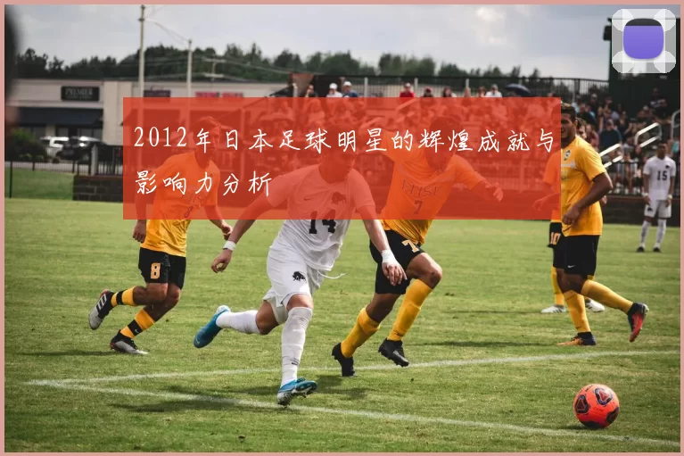 2012年日本足球明星的辉煌成就与影响力分析