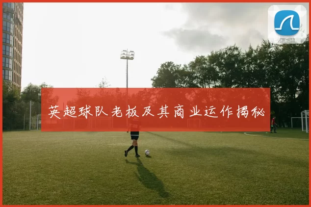 英超球队老板及其商业运作揭秘