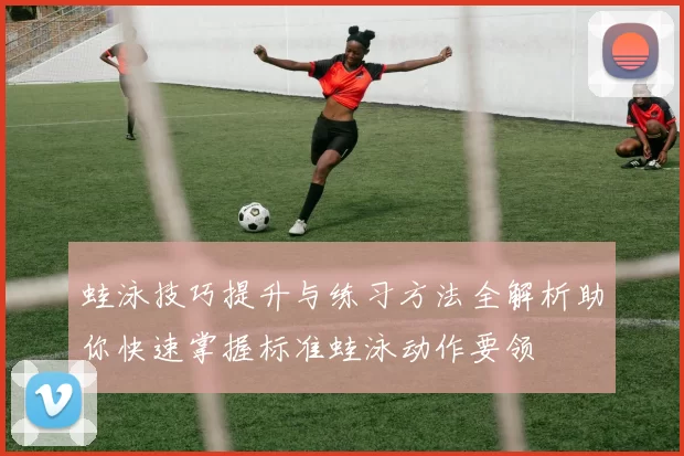 蛙泳技巧提升与练习方法全解析助你快速掌握标准蛙泳动作要领