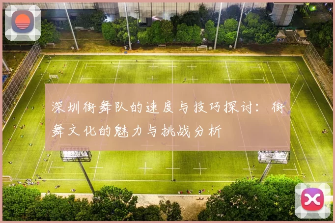 深圳街舞队的速度与技巧探讨：街舞文化的魅力与挑战分析