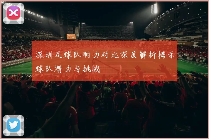 深圳足球队耐力对比深度解析揭示球队潜力与挑战