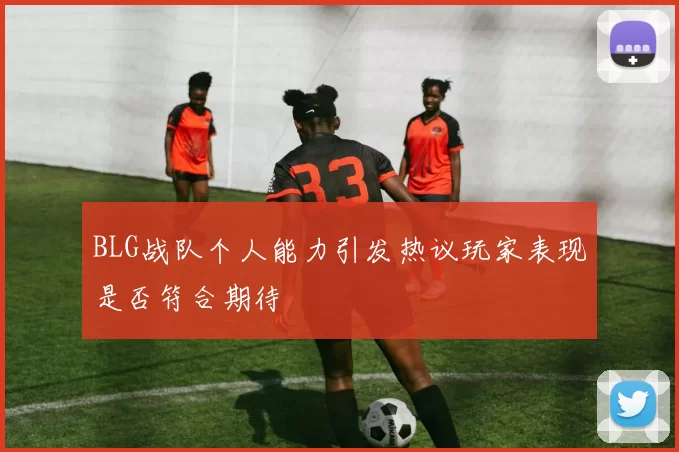 BLG战队个人能力引发热议玩家表现是否符合期待