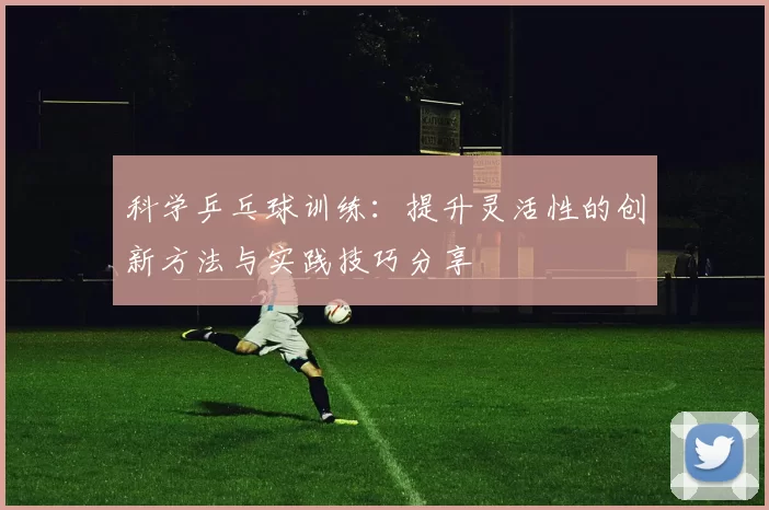 科学乒乓球训练：提升灵活性的创新方法与实践技巧分享