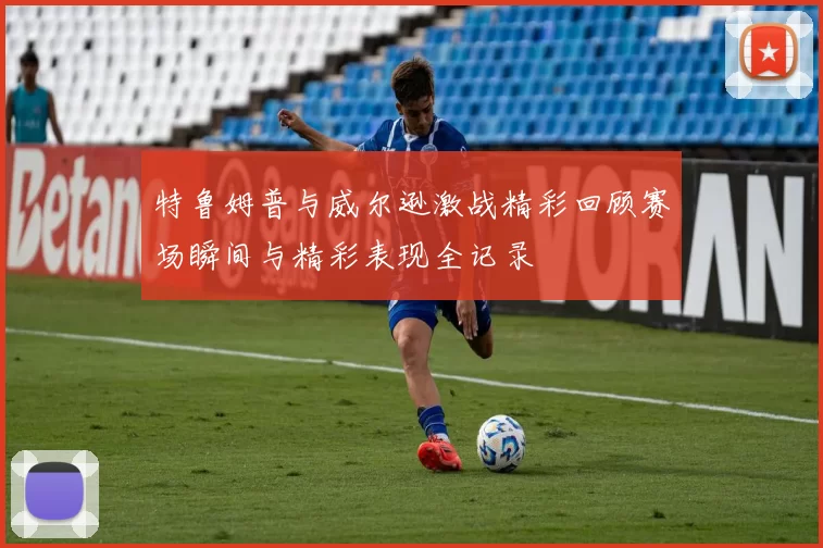 特鲁姆普与威尔逊激战精彩回顾赛场瞬间与精彩表现全记录