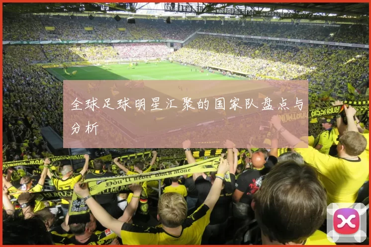 全球足球明星汇聚的国家队盘点与分析