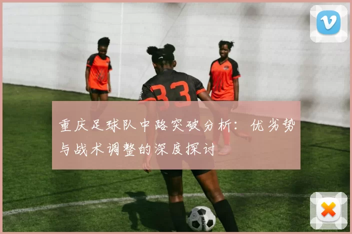 重庆足球队中路突破分析：优劣势与战术调整的深度探讨