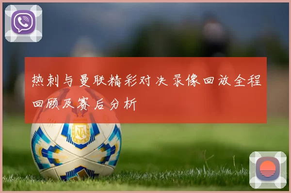 热刺与曼联精彩对决录像回放全程回顾及赛后分析