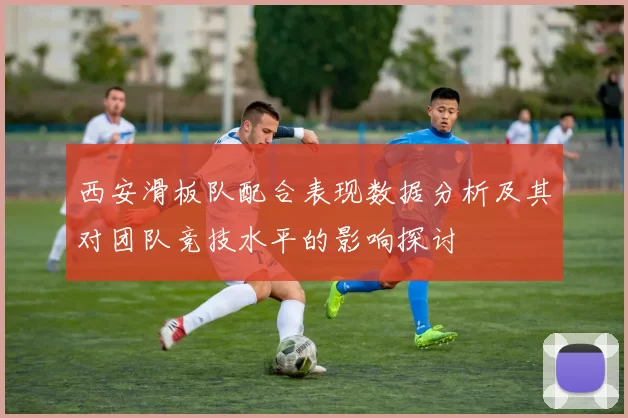 西安滑板队配合表现数据分析及其对团队竞技水平的影响探讨