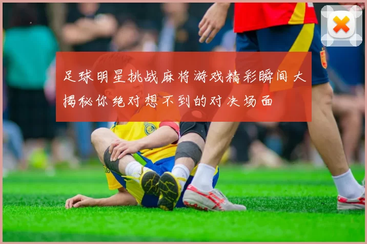足球明星挑战麻将游戏精彩瞬间大揭秘你绝对想不到的对决场面