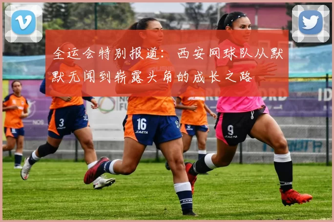 全运会特别报道：西安网球队从默默无闻到崭露头角的成长之路