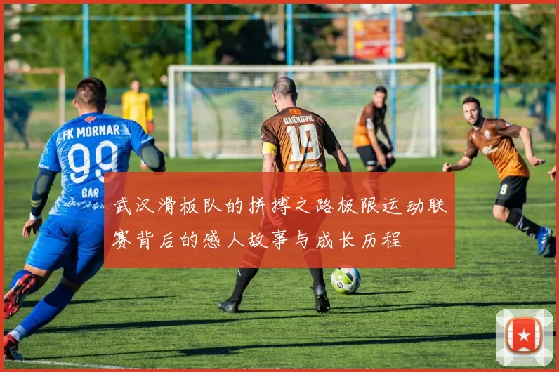 武汉滑板队的拼搏之路极限运动联赛背后的感人故事与成长历程