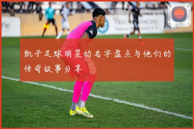 凯子足球明星的名字盘点与他们的传奇故事分享