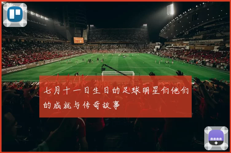 七月十一日生日的足球明星们他们的成就与传奇故事