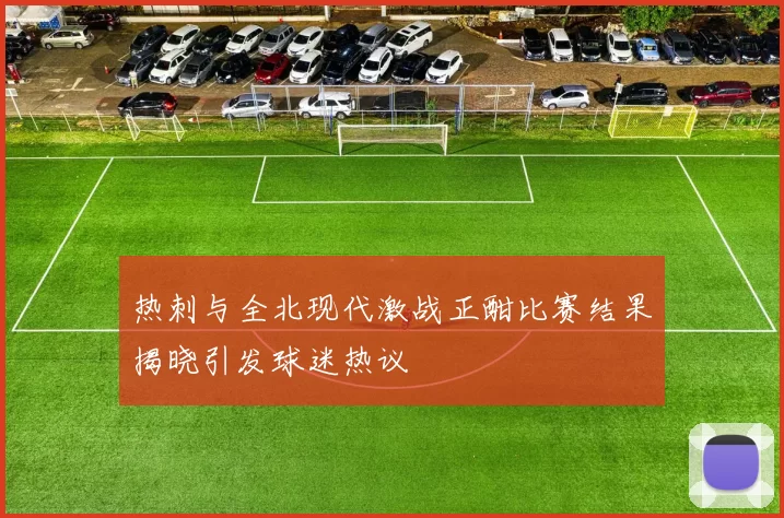 热刺与全北现代激战正酣比赛结果揭晓引发球迷热议
