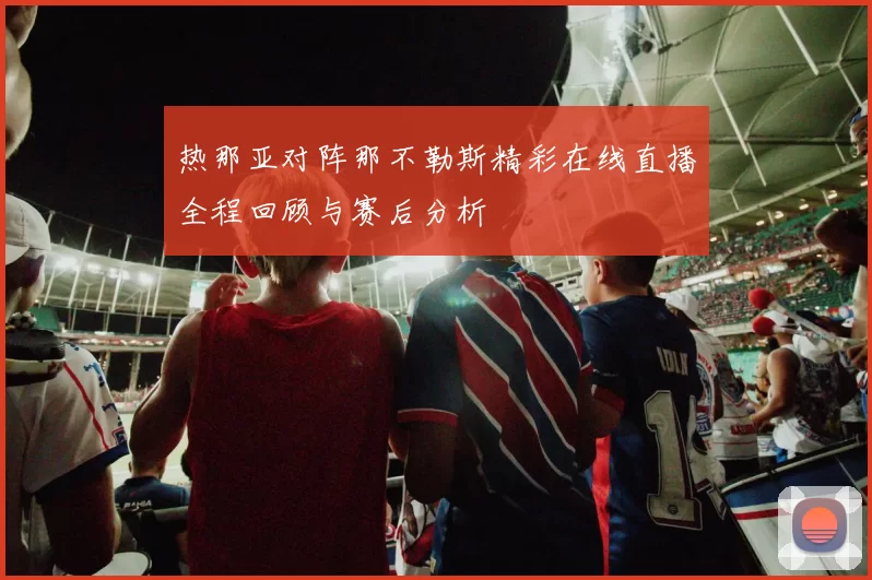 热那亚对阵那不勒斯精彩在线直播全程回顾与赛后分析