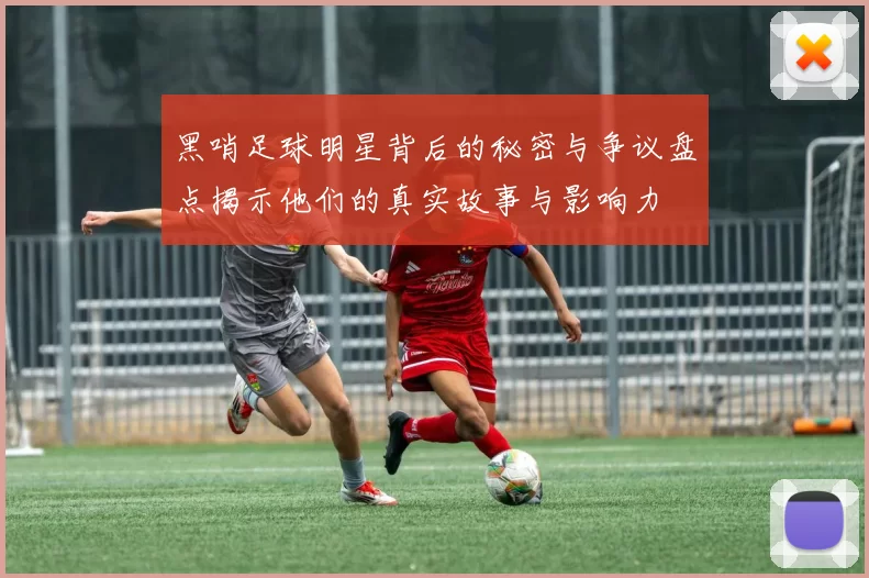 黑哨足球明星背后的秘密与争议盘点揭示他们的真实故事与影响力