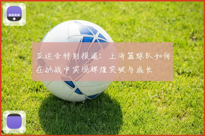 亚运会特别报道：上海篮球队如何在挑战中实现辉煌突破与成长