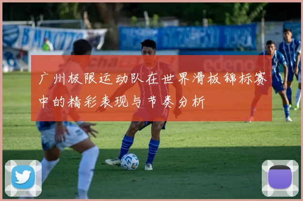 广州极限运动队在世界滑板锦标赛中的精彩表现与节奏分析