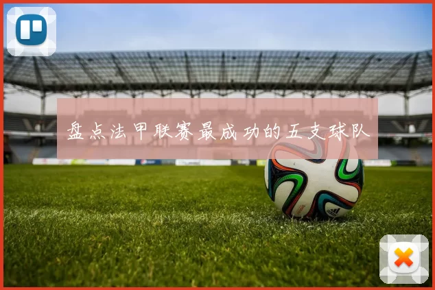 盘点法甲联赛最成功的五支球队