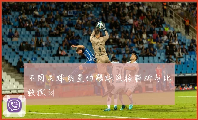 不同足球明星的踢球风格解析与比较探讨