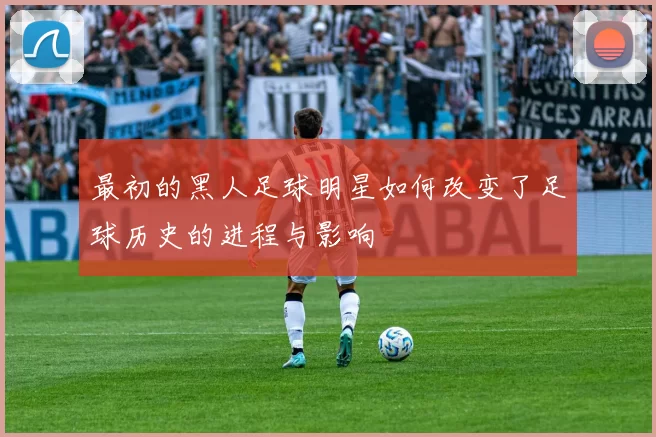 最初的黑人足球明星如何改变了足球历史的进程与影响