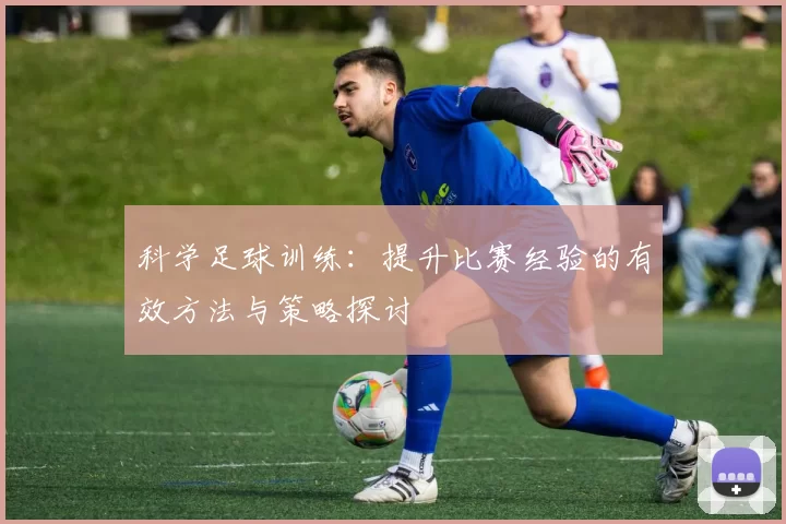 科学足球训练：提升比赛经验的有效方法与策略探讨