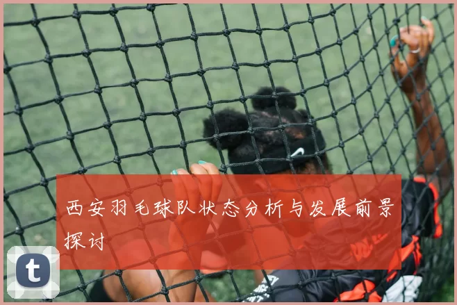 西安羽毛球队状态分析与发展前景探讨