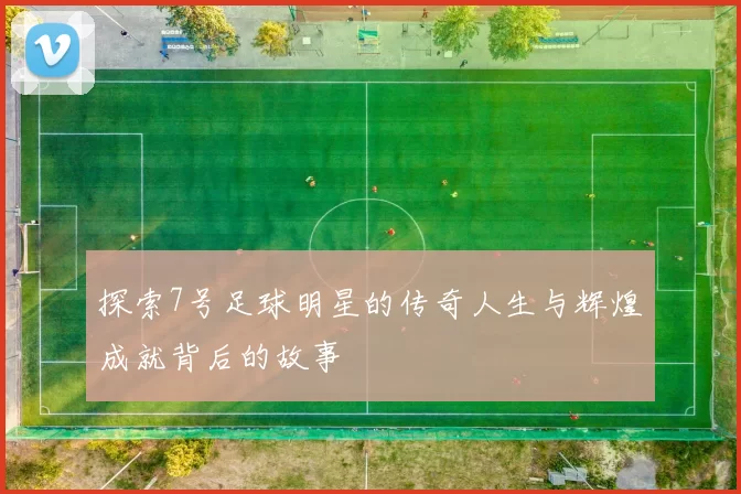 探索7号足球明星的传奇人生与辉煌成就背后的故事