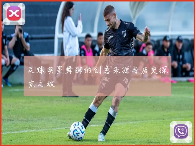 足球明星舞狮的创意来源与历史探究之旅