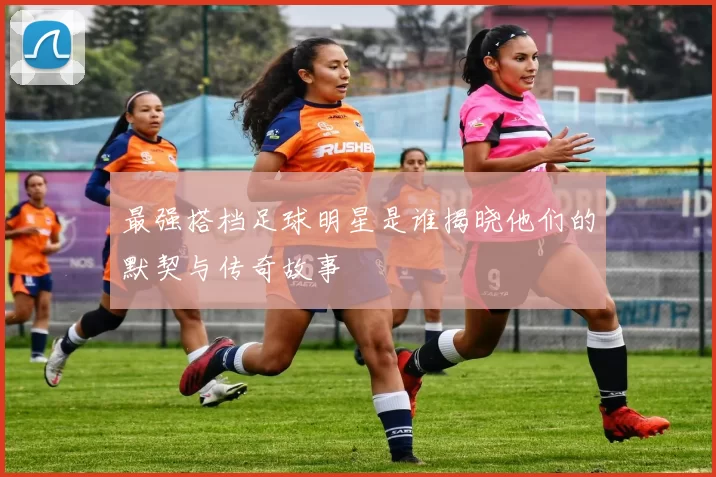 最强搭档足球明星是谁揭晓他们的默契与传奇故事