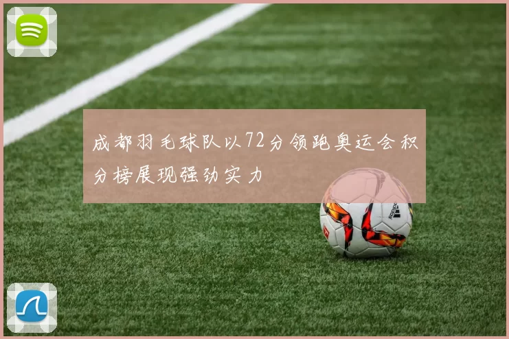成都羽毛球队以72分领跑奥运会积分榜展现强劲实力