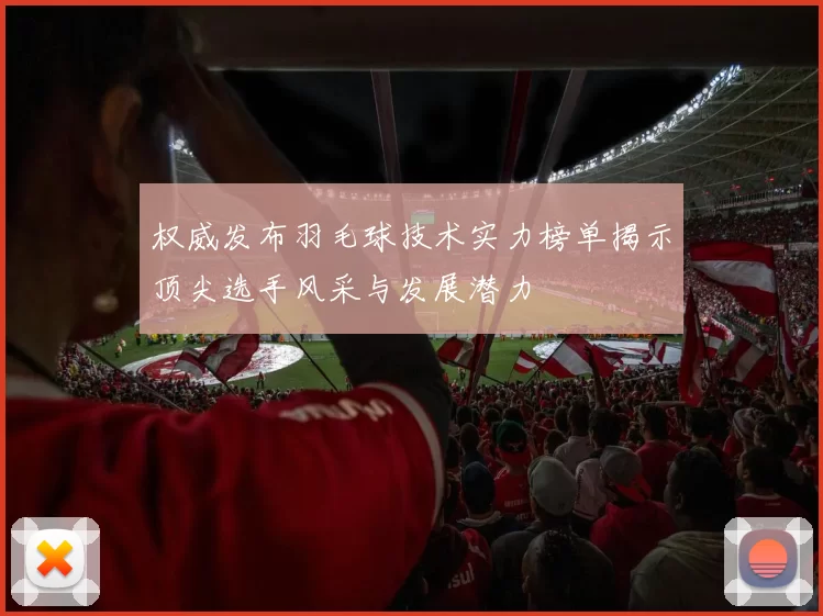 权威发布羽毛球技术实力榜单揭示顶尖选手风采与发展潜力