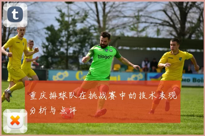 重庆排球队在挑战赛中的技术表现分析与点评
