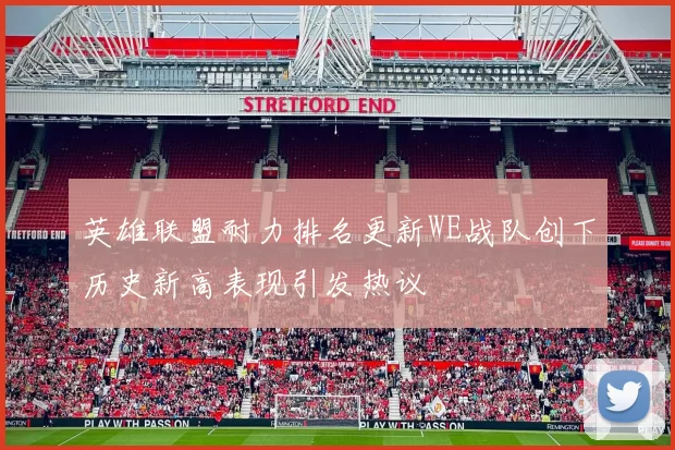 英雄联盟耐力排名更新WE战队创下历史新高表现引发热议