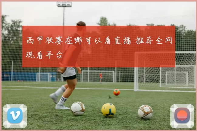 西甲联赛在哪可以看直播 推荐全网观看平台