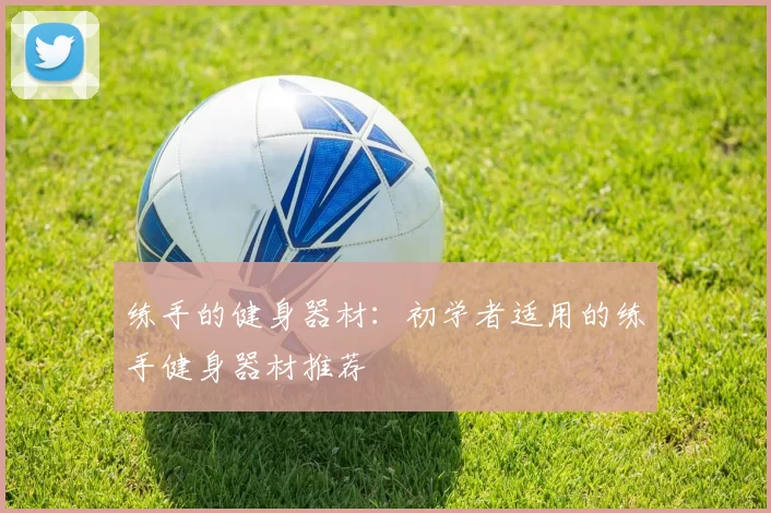 练手的健身器材：初学者适用的练手健身器材推荐
