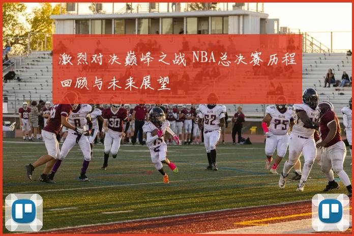 激烈对决巅峰之战 NBA总决赛历程回顾与未来展望
