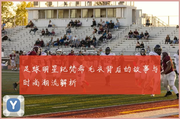 足球明星纪梵希毛衣背后的故事与时尚潮流解析
