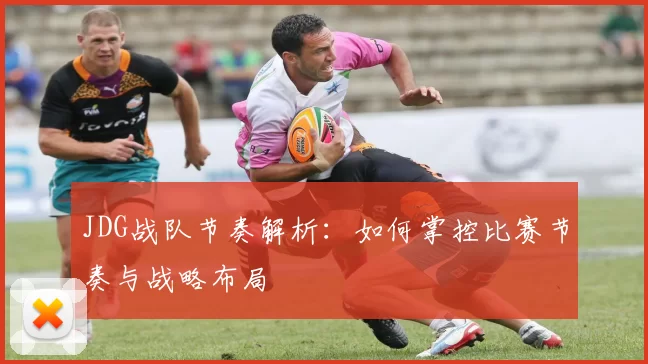 JDG战队节奏解析：如何掌控比赛节奏与战略布局