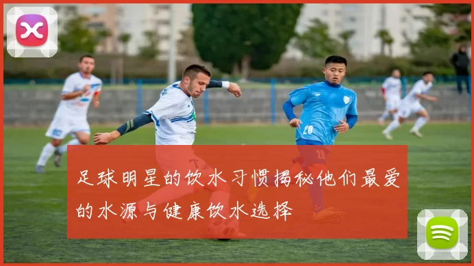 足球明星的饮水习惯揭秘他们最爱的水源与健康饮水选择