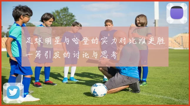 足球明星与哈登的实力对比谁更胜一筹引发的讨论与思考