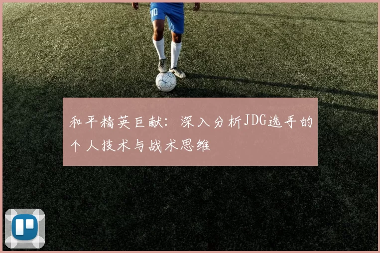 和平精英巨献：深入分析JDG选手的个人技术与战术思维