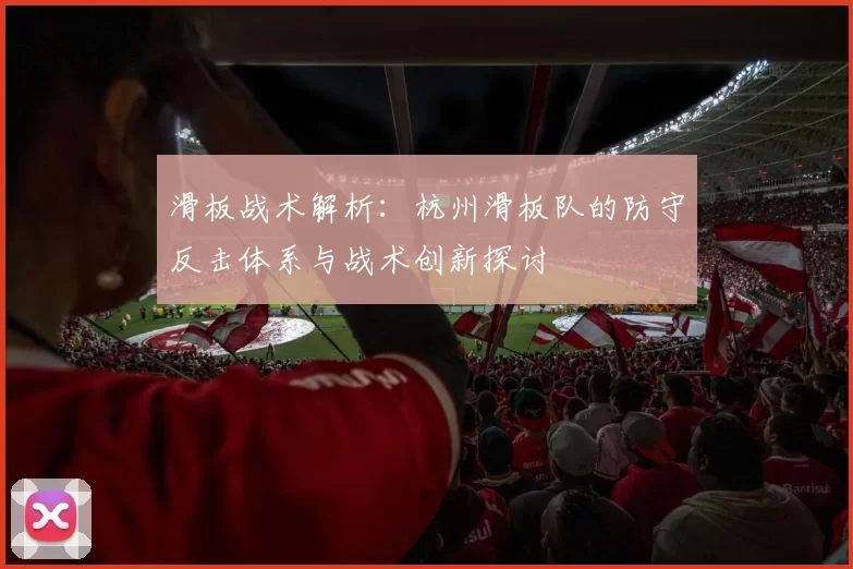 滑板战术解析：杭州滑板队的防守反击体系与战术创新探讨