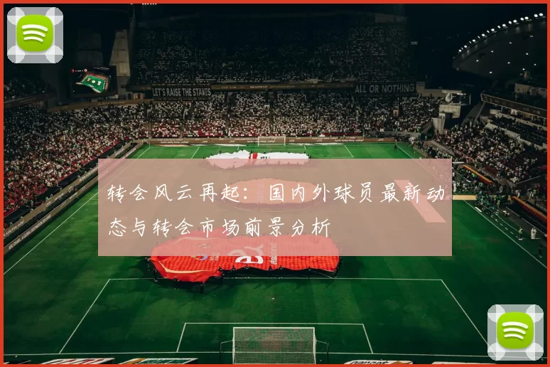 转会风云再起：国内外球员最新动态与转会市场前景分析