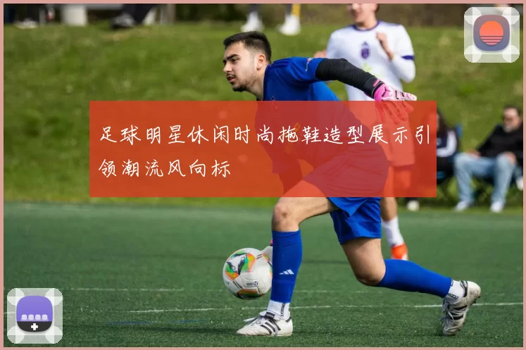 足球明星休闲时尚拖鞋造型展示引领潮流风向标